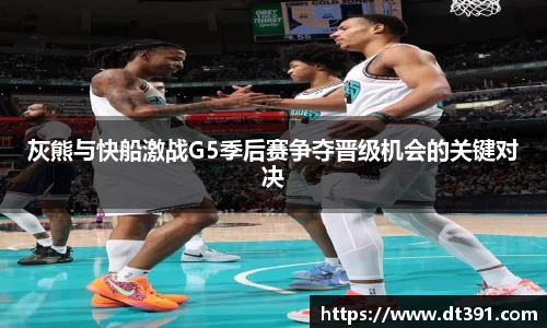 灰熊与快船激战G5季后赛争夺晋级机会的关键对决